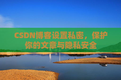 CSDN博客设置私密，保护你的文章与隐私安全